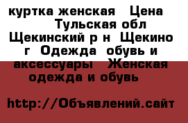 куртка женская › Цена ­ 700 - Тульская обл., Щекинский р-н, Щекино г. Одежда, обувь и аксессуары » Женская одежда и обувь   